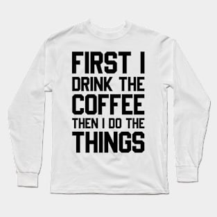 First I Drink The Coffee Then I Do The Things Long Sleeve T-Shirt